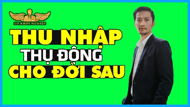 Làm Sao Để Thu Nhập Thụ Động Cho Đời Con Cháu | Lò Khởi Nghiệp